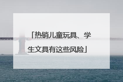 热销儿童玩具、学生文具有这些风险